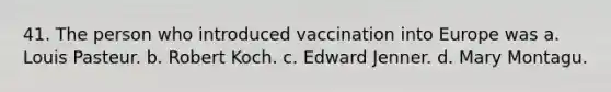 41. The person who introduced vaccination into Europe was a. Louis Pasteur. b. Robert Koch. c. Edward Jenner. d. Mary Montagu.