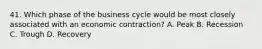 41. Which phase of the business cycle would be most closely associated with an economic contraction? A. Peak B. Recession C. Trough D. Recovery