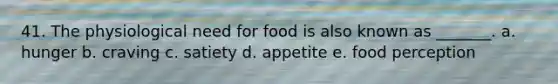 41. The physiological need for food is also known as _______. a. hunger b. craving c. satiety d. appetite e. food perception