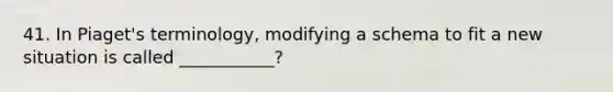 41. In Piaget's terminology, modifying a schema to fit a new situation is called ___________?