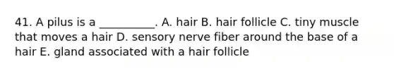 41. A pilus is a __________. A. hair B. hair follicle C. tiny muscle that moves a hair D. sensory nerve fiber around the base of a hair E. gland associated with a hair follicle