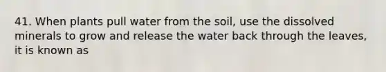 41. When plants pull water from the soil, use the dissolved minerals to grow and release the water back through the leaves, it is known as