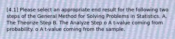 [4.1] Please select an appropriate end result for the following two steps of the General Method for Solving Problems in Statistics. A. The Theorize Step B. The Analyze Step o A t-value coming from probability. o A t-value coming from the sample.