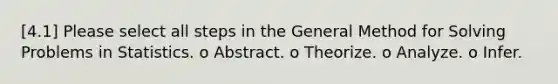 [4.1] Please select all steps in the General Method for Solving Problems in Statistics. o Abstract. o Theorize. o Analyze. o Infer.