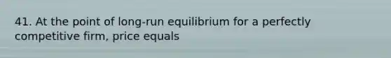 41. At the point of long-run equilibrium for a perfectly competitive firm, price equals