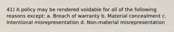 41) A policy may be rendered voidable for all of the following reasons except: a. Breach of warranty b. Material concealment c. Intentional misrepresentation d. Non-material misrepresentation