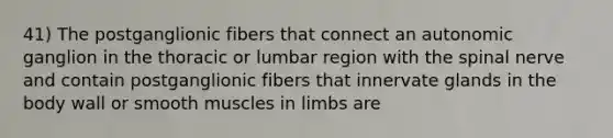 41) The postganglionic fibers that connect an autonomic ganglion in the thoracic or lumbar region with the spinal nerve and contain postganglionic fibers that innervate glands in the body wall or smooth muscles in limbs are