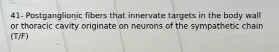 41- Postganglionic fibers that innervate targets in the body wall or thoracic cavity originate on neurons of the sympathetic chain (T/F)