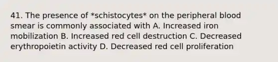 41. The presence of *schistocytes* on the peripheral blood smear is commonly associated with A. Increased iron mobilization B. Increased red cell destruction C. Decreased erythropoietin activity D. Decreased red cell proliferation