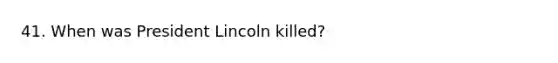 41. When was President Lincoln killed?