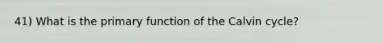 41) What is the primary function of the Calvin cycle?