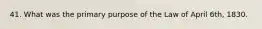 41. What was the primary purpose of the Law of April 6th, 1830.