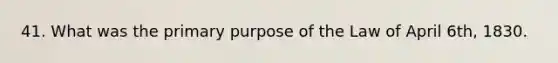 41. What was the primary purpose of the Law of April 6th, 1830.