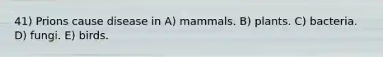 41) Prions cause disease in A) mammals. B) plants. C) bacteria. D) fungi. E) birds.