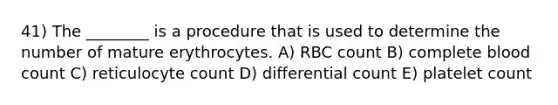 41) The ________ is a procedure that is used to determine the number of mature erythrocytes. A) RBC count B) complete blood count C) reticulocyte count D) differential count E) platelet count