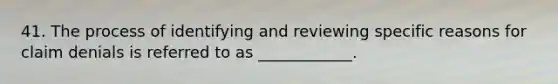 41. The process of identifying and reviewing specific reasons for claim denials is referred to as ____________.