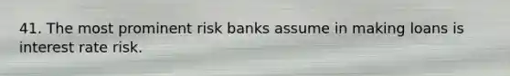 41. The most prominent risk banks assume in making loans is interest rate risk.