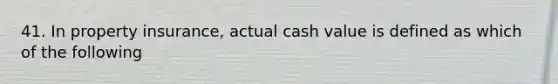 41. In property insurance, actual cash value is defined as which of the following