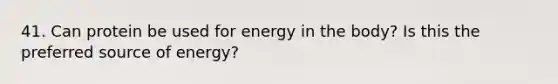 41. Can protein be used for energy in the body? Is this the preferred source of energy?