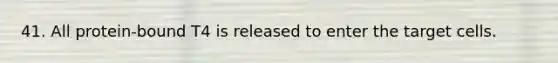 41. All protein-bound T4 is released to enter the target cells.