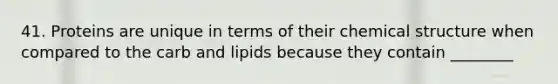 41. Proteins are unique in terms of their chemical structure when compared to the carb and lipids because they contain ________