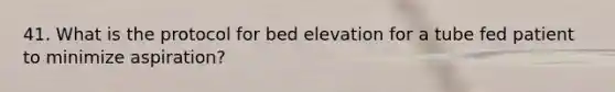 41. What is the protocol for bed elevation for a tube fed patient to minimize aspiration?