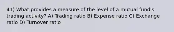 41) What provides a measure of the level of a mutual fund's trading activity? A) Trading ratio B) Expense ratio C) Exchange ratio D) Turnover ratio