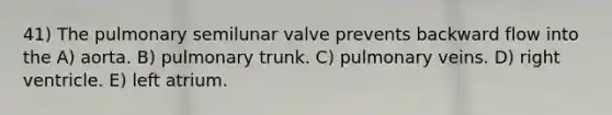 41) The pulmonary semilunar valve prevents backward flow into the A) aorta. B) pulmonary trunk. C) pulmonary veins. D) right ventricle. E) left atrium.