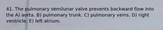 41. The pulmonary semilunar valve prevents backward flow into the A) aorta. B) pulmonary trunk. C) pulmonary veins. D) right ventricle. E) left atrium.