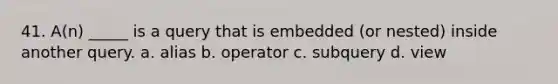 41. A(n) _____ is a query that is embedded (or nested) inside another query. a. alias b. operator c. subquery d. view