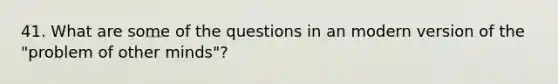 41. What are some of the questions in an modern version of the "problem of other minds"?