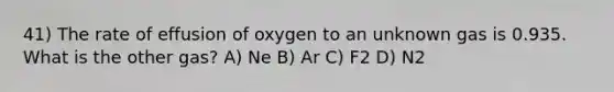 41) The rate of effusion of oxygen to an unknown gas is 0.935. What is the other gas? A) Ne B) Ar C) F2 D) N2