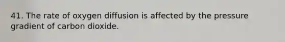 41. The rate of oxygen diffusion is affected by the pressure gradient of carbon dioxide.