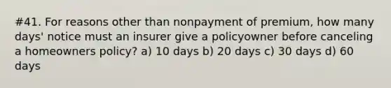 #41. For reasons other than nonpayment of premium, how many days' notice must an insurer give a policyowner before canceling a homeowners policy? a) 10 days b) 20 days c) 30 days d) 60 days