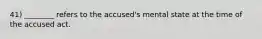 41) ________ refers to the accused's mental state at the time of the accused act.