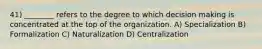 41) ________ refers to the degree to which decision making is concentrated at the top of the organization. A) Specialization B) Formalization C) Naturalization D) Centralization