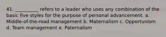 41. __________ refers to a leader who uses any combination of the basic five styles for the purpose of personal advancement. a. Middle-of-the-road management b. Maternalism c. Opportunism d. Team management e. Paternalism