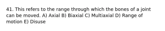 41. This refers to the range through which the bones of a joint can be moved. A) Axial B) Biaxial C) Multiaxial D) Range of motion E) Disuse