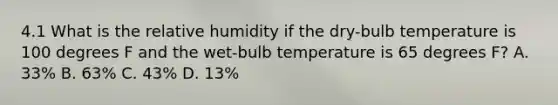 4.1 What is the relative humidity if the dry-bulb temperature is 100 degrees F and the wet-bulb temperature is 65 degrees F? A. 33% B. 63% C. 43% D. 13%