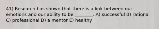 41) Research has shown that there is a link between our emotions and our ability to be ________. A) successful B) rational C) professional D) a mentor E) healthy