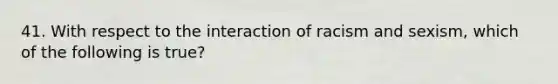 41. With respect to the interaction of racism and sexism, which of the following is true?