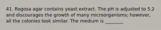 41. Rogosa agar contains yeast extract. The pH is adjusted to 5.2 and discourages the growth of many microorganisms; however, all the colonies look similar. The medium is ________