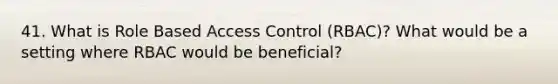 41. What is Role Based Access Control (RBAC)? What would be a setting where RBAC would be beneficial?