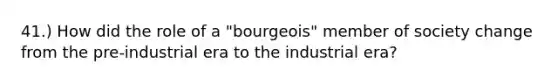 41.) How did the role of a "bourgeois" member of society change from the pre-industrial era to the industrial era?