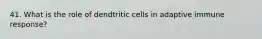 41. What is the role of dendtritic cells in adaptive immune response?