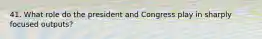 41. What role do the president and Congress play in sharply focused outputs?