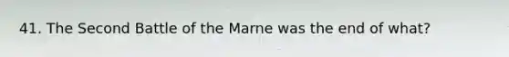 41. The Second Battle of the Marne was the end of what?