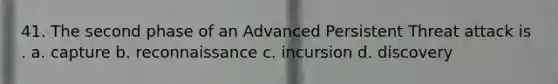 41. The second phase of an Advanced Persistent Threat attack is . a. capture b. reconnaissance c. incursion d. discovery