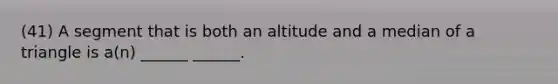 (41) A segment that is both an altitude and a median of a triangle is a(n) ______ ______.