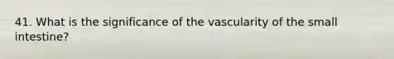 41. What is the significance of the vascularity of the small intestine?